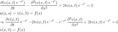 TEX: \[\begin{gathered}<br />  \frac{{\partial (v(x,t)\mathop e\nolimits^{ - \mathop t\nolimits^2 } )}}{{\partial t}} - \frac{{{\partial ^2}(v(x,t)\mathop e\nolimits^{ - \mathop t\nolimits^2 } )}}{{\partial {x^2}}} + 2tv(x,t)\mathop e\nolimits^{ - \mathop t\nolimits^2 }  = 0 \hfill \\<br />  u(x,o) = v(x,0) = f(x) \hfill \\<br />   \Rightarrow \frac{{\partial v(x,t)}}{{\partial t}}\mathop e\nolimits^{ - \mathop t\nolimits^2 }  - 2tv(x,t)\mathop e\nolimits^{ - \mathop t\nolimits^2 }  - \mathop e\nolimits^{ - \mathop t\nolimits^2 } \frac{{{\partial ^2}v(x,t)}}{{\partial {x^2}}} + 2tv(x,t)\mathop e\nolimits^{ - \mathop t\nolimits^2 }  = 0 \hfill \\<br />  v(x,0) = f(x) \hfill \\ <br />\end{gathered} \]