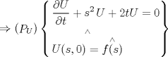 TEX: \[ \Rightarrow \left( {\mathop P\nolimits_U } \right)\left\{ \begin{gathered}<br />  \frac{{\partial U}}{{\partial t}} + \mathop s\nolimits^2 U + 2tU = 0 \hfill \\<br />  \mathop {U(s,0) = \mathop {f(s)}\limits^ \wedge  }\limits^ \wedge   \hfill \\ <br />\end{gathered}  \right\}\]