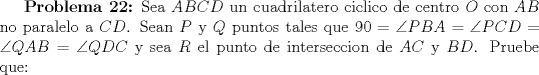 TEX: \textbf {Problema 22:} Sea $ABCD$ un cuadrilatero ciclico de centro $O$ con $AB$ no paralelo a $CD$. Sean $P$ y $Q$ puntos tales que $90=\angle{PBA}=\angle{PCD}=\angle{QAB}=\angle{QDC}$ y sea $R$ el punto de interseccion de $AC$ y $BD$. Pruebe que: