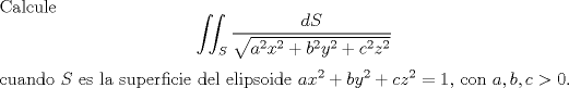 TEX: \noindent Calcule $$\iint_S\frac{dS}{\sqrt{a^2x^2+b^2y^2+c^2z^2}}$$<br />cuando $S$ es la superficie del elipsoide $ax^2+by^2+cz^2=1$, con $a,b,c>0$.<br />