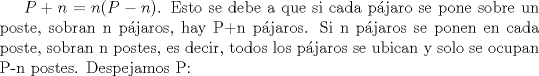 TEX: $P+n=n(P-n)$. Esto se debe a que si cada pjaro se pone sobre un poste, sobran n pjaros, hay P+n pjaros. Si n pjaros se ponen en cada poste, sobran n postes, es decir, todos los pjaros se ubican y solo se ocupan P-n postes. Despejamos P: