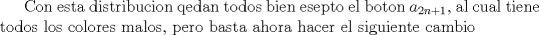 TEX: Con esta distribucion qedan todos bien esepto el boton $a_{2n+1}$, al cual tiene todos los colores malos, pero basta ahora hacer el siguiente cambio