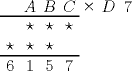 TEX: \begin{pspicture}(0,0)(3.5,2)<br />\rput(.25,.25)6<br />\rput(.75,.25)1<br />\rput(1.25,.25)5<br />\rput(1.75,.25)7<br />\psline(0,.5)(2,.5)<br />\rput(.25,.75){$\star$}<br />\rput(.75,.75){$\star$}<br />\rput(1.25,.75){$\star$}<br />\rput(.75,1.25){$\star$}<br />\rput(1.25,1.25){$\star$}<br />\rput(1.75,1.25){$\star$}<br />\psline(0,1.5)(2,1.5)<br />\rput(.75,1.75){$A$}<br />\rput(1.25,1.75){$B$}<br />\rput(1.75,1.75){$C$}<br />\rput(2.25,1.75){$\times$}<br />\rput(2.75,1.75){$D$}<br />\rput(3.25,1.75)7<br />\end{pspicture}