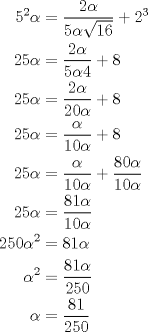 TEX: \begin{equation*}<br />\begin{aligned}<br />5^2\alpha&=\dfrac{2\alpha}{5\alpha\sqrt{16}}+2^3\\<br />25\alpha&=\dfrac{2\alpha}{5\alpha4}+8\\<br />25\alpha&=\dfrac{2\alpha}{20\alpha}+8\\<br />25\alpha&=\dfrac{\alpha}{10\alpha}+8\\<br />25\alpha&=\dfrac{\alpha}{10\alpha}+\dfrac{80\alpha}{10\alpha}\\<br />25\alpha&=\dfrac{81\alpha}{10\alpha}\\<br />250\alpha^2&=81\alpha\\<br />\alpha^2&=\dfrac{81\alpha}{250}\\<br />\alpha&=\dfrac{81}{250}<br />\end{aligned}<br />\end{equation*}