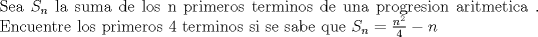 TEX: \noindent Sea $S_n$ la suma de los n primeros terminos de una progresion aritmetica . Encuentre los primeros 4 terminos si se sabe que $S_n = \frac{n^2}{4} - n$