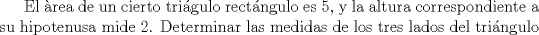 TEX: El rea de un cierto trigulo rectngulo es 5, y la altura correspondiente a su hipotenusa mide 2. Determinar las medidas de los tres lados del tringulo