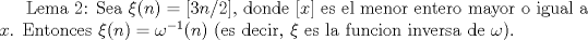 TEX: Lema 2: Sea $\xi (n)=\left[3n/2\right]$, donde $\left[x\right]$ es el menor entero mayor o igual a $x$. Entonces $\xi (n)=\omega^{-1} (n)$ (es decir, $\xi $  es la funcion inversa de $\omega $).