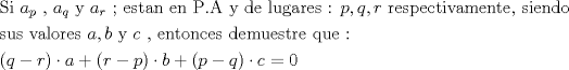 TEX: \[<br />\begin{gathered}<br />  {\text{Si }}a_p {\text{ }}{\text{, }}a_q {\text{ y }}a_r {\text{  ; estan en P}}{\text{.A y de lugares : }}p,q,r{\text{  respectivamente}}{\text{, siendo}} \hfill \\<br />  {\text{sus valores }}a,b{\text{ y }}c{\text{ }}{\text{, entonces demuestre que :}} \hfill \\<br />  \left( {q - r} \right) \cdot a + \left( {r - p} \right) \cdot b + \left( {p - q} \right) \cdot c = 0 \hfill \\ <br />\end{gathered} <br />\]