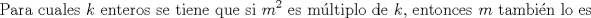 TEX: $$\text{Para cuales }k\text{ enteros se tiene que si }m^{2}\text{ es m }\!\!\acute{\mathrm{u}}\!\!\text{ ltiplo de }k\text{, entonces }m\text{ tambi }\!\!\acute{\mathrm{e}}\!\!\text{ n lo es}$$