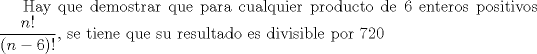 TEX: Hay que demostrar que para cualquier producto de 6 enteros positivos $\displaystyle \frac{n!}{(n-6)!}$, se tiene que su resultado es divisible por 720 