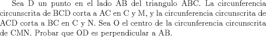 TEX:  Sea D un punto en el lado AB del triangulo ABC. La circunferencia circunscrita de BCD corta a AC en C y M, y la circunferencia circunscrita de ACD corta a BC en C y N. Sea O el centro de la circunferencia circunscrita de CMN. Probar que OD es perpendicular a AB.