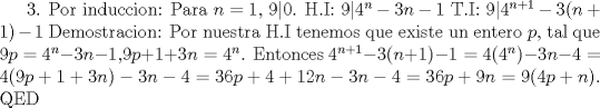 TEX: 3. Por induccion:<br />Para $n=1$, $9|0$.<br />H.I: $9|4^n-3n-1$<br />T.I: $9|4^{n+1}-3(n+1)-1$<br />Demostracion: Por nuestra H.I tenemos que existe un entero $p$, tal que $9p=4^n-3n-1$,$9p+1+3n=4^n$. Entonces $4^{n+1}-3(n+1)-1=4(4^n)-3n-4=4(9p+1+3n)-3n-4=36p+4+12n-3n-4=36p+9n=9(4p+n)$. QED   