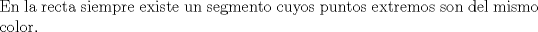 TEX: \noindent En la recta siempre existe un segmento cuyos puntos extremos son del mismo color.