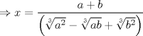 TEX: $\displaystyle \Rightarrow x=\frac{a+b}{\left( \sqrt[3]{a^{2}}-\sqrt[3]{ab}+\sqrt[3]{b^{2}} \right)}$