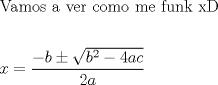 TEX: \[<br />\begin{gathered}<br />  {\text{Vamos a ver como me funk xD}} \hfill \\<br />   \hfill \\<br />  x = \frac{{ - b \pm \sqrt {b^2  - 4ac} }}<br />{{2a}} \hfill \\ <br />\end{gathered} <br />\]<br />