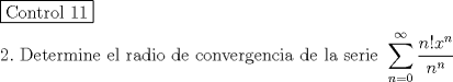 TEX: \[<br />\begin{gathered}<br />  \boxed{{\text{Control 11}}} \hfill \\<br />  2.{\text{ Determine el radio de convergencia de la serie  }}\sum\limits_{n = 0}^\infty  {\frac{{n!x^n }}<br />{{n^n }}}  \hfill \\<br />   \hfill \\<br />\end{gathered} <br />\]<br />