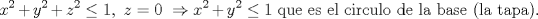 TEX: $$x^{2}+y^{2}+z^{2}\le 1,\text{ }z=0\text{ }\Rightarrow x^{2}+y^{2}\le 1\text{ que es el circulo de la base (la tapa)}\text{.}$$