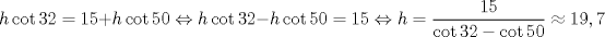 TEX: \[<br />h\cot 32 = 15 + h\cot 50 \Leftrightarrow h\cot 32 - h\cot 50 = 15 \Leftrightarrow h = \frac{{15}}<br />{{\cot 32 - \cot 50}} \approx 19,7<br />\]<br />