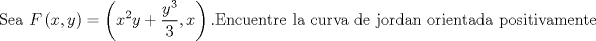 TEX: $$\text{Sea }F\left( x,y \right)=\left( {{x}^{2}}y+\frac{{{y}^{3}}}{3},x \right).\text{Encuentre la curva de jordan orientada positivamente }$$