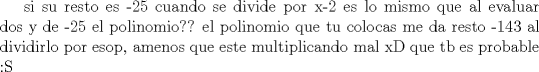 TEX: si su resto es -25 cuando se divide por x-2 es lo mismo que al evaluar dos y de -25 el polinomio?? el polinomio que tu colocas me da resto -143 al dividirlo por esop, amenos que este multiplicando mal xD que tb es probable :S