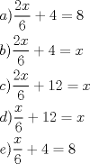 TEX: <br />\[<br />\begin{gathered}<br />  a)\frac{{2x}}<br />{6} + 4 = 8 \hfill \\<br />  b)\frac{{2x}}<br />{6} + 4 = x \hfill \\<br />  c)\frac{{2x}}<br />{6} + 12 = x \hfill \\<br />  d)\frac{x}<br />{6} + 12 = x \hfill \\<br />  e)\frac{x}<br />{6} + 4 = 8 \hfill \\ <br />\end{gathered} <br />\]