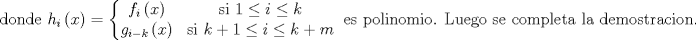 TEX: $$\text{donde }h_{i}\left( x \right)=\left\{ \begin{matrix}<br />   f_{i}\left( x \right) & \text{si }1\le i\le k  \\<br />   g_{i-k}\left( x \right) & \text{si }k+1\le i\le k+m  \\<br />\end{matrix} \right.\text{ es polinomio}\text{. Luego se completa la demostracion}\text{.}$$