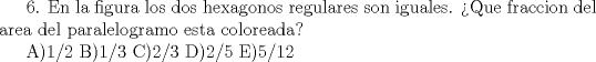 TEX:  6. En la figura los dos hexagonos regulares son iguales. Que fraccion del area del paralelogramo esta coloreada?<br /><br />A)1/2  B)1/3  C)2/3  D)2/5  E)5/12