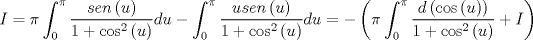 TEX: $$I = \pi \int_0^\pi  {\frac{{sen\left( u \right)}}{{1 + \cos ^2 \left( u \right)}}} du - \int_0^\pi  {\frac{{usen\left( u \right)}}{{1 + \cos ^2 \left( u \right)}}} du =  - \left( {\pi \int_0^\pi  {\frac{{d\left( {\cos \left( u \right)} \right)}}{{1 + \cos ^2 \left( u \right)}}}  + I} \right)$$