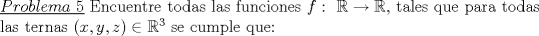 TEX: \noindent\underline{$Problema\ 5$} Encuentre todas las funciones $f: \ \mathbb{R}\rightarrow \mathbb{R}$, tales que para todas las ternas $(x,y,z) \in \mathbb{R}^3$ se cumple que:\\<br />\\