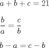 TEX: $\\ \displaystyle <br /> a+b+c= 21 \\ \\<br /> \frac{b}{a} = \frac{c}{b} \\ \\<br />b-a = c-b$