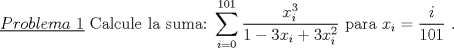 TEX: \noindent\underline{$Problema\ 1$} Calcule la suma:<br />$\displaystyle\sum_{i=0}^{101} \dfrac{x_i^3}{1-3x_i+3x_i^2}$ para $x_i=\dfrac{i}{101}$ .