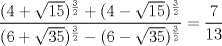 TEX: $\displaystyle \frac{(4+\sqrt{15})^{\frac{3}{2}} + (4-\sqrt{15})^{\frac{3}{2}}}{(6+\sqrt{35})^{\frac{3}{2}} - (6-\sqrt{35})^{\frac{3}{2}}} = \frac{7}{13}$