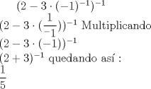 TEX: $(2-3\cdot(-1)^{-1})^{-1} \\<br />(2-3\cdot(\dfrac{1}{^-1}))^{-1}$ Multiplicando \\<br />$(2-3\cdot(-1))^{-1} \\<br />(2+3)^{-1}$ quedando as : \\<br />$\dfrac{1}{5}$