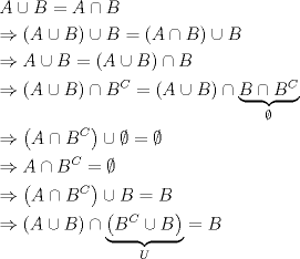 TEX: \[<br />\begin{gathered}<br />  A \cup B = A \cap B \hfill \\<br />   \Rightarrow \left( {A \cup B} \right) \cup B = \left( {A \cap B} \right) \cup B \hfill \\<br />   \Rightarrow A \cup B = \left( {A \cup B} \right) \cap B \hfill \\<br />   \Rightarrow \left( {A \cup B} \right) \cap B^C  = \left( {A \cup B} \right) \cap \underbrace {B \cap B^C }_\emptyset  \hfill \\<br />   \Rightarrow \left( {A \cap B^C } \right) \cup \emptyset  = \emptyset  \hfill \\<br />   \Rightarrow A \cap B^C  = \emptyset  \hfill \\<br />   \Rightarrow \left( {A \cap B^C } \right) \cup B = B \hfill \\<br />   \Rightarrow \left( {A \cup B} \right) \cap \underbrace {\left( {B^C  \cup B} \right)}_U = B \hfill \\ <br />\end{gathered} <br />\]<br />