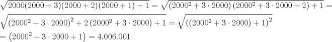 TEX: \[<br />\begin{gathered}<br />  \sqrt {2000(2000 + 3)(2000 + 2)(2000 + 1) + 1}  = \sqrt {\left( {2000^2  + 3 \cdot 2000} \right)\left( {2000^2  + 3 \cdot 2000 + 2} \right) + 1}  =  \hfill \\<br />  \sqrt {\left( {2000^2  + 3 \cdot 2000} \right)^2  + 2\left( {2000^2  + 3 \cdot 2000} \right) + 1}  = \sqrt {\left( {\left( {2000^2  + 3 \cdot 2000} \right) + 1} \right)^2 }  \hfill \\<br />   = \left( {2000^2  + 3 \cdot 2000 + 1} \right) = 4.006.001 \hfill \\ <br />\end{gathered} <br />\]