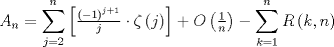 TEX: $$<br />A_n  = \sum\limits_{j = 2}^n {\left[ {\tfrac{{\left( { - 1} \right)^{j + 1} }}<br />{j} \cdot \zeta \left( j \right)} \right]}  + O\left( {\tfrac{1}<br />{n}} \right) - \sum\limits_{k = 1}^n {R\left( {k,n} \right)} <br />$$