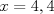 TEX: $x=4,4$