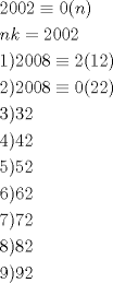 TEX: \[<br />\begin{gathered}<br />  2002 \equiv 0(n) \hfill \\<br />  nk = 2002 \hfill \\<br />  1)2008 \equiv 2(12) \hfill \\<br />  2)2008 \equiv 0(22) \hfill \\<br />  3)32 \hfill \\<br />  4)42 \hfill \\<br />  5)52 \hfill \\<br />  6)62 \hfill \\<br />  7)72 \hfill \\<br />  8)82 \hfill \\<br />  9)92 \hfill \\ <br />\end{gathered} <br />\]<br />