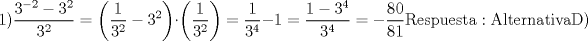 TEX: $${\rm{1) }}\frac{{{\rm{3}}^{{\rm{ - 2}}}  - 3^2 }}{{3^2 }} = \left( {\frac{1}{{3^2 }} - 3^2 } \right)\cdot\left( {\frac{1}{{3^2 }}} \right) = \frac{1}{{3^4 }} - 1 = \frac{{1 - 3^4 }}{{3^4 }} =  - \frac{{80}}{{81}}{\rm{ Respuesta: Alternativa D)}}$$