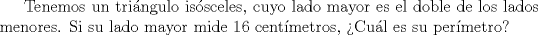 TEX: Tenemos un tringulo issceles, cuyo lado mayor es el doble de los lados menores. Si su lado mayor mide 16 centmetros, Cul es su permetro?