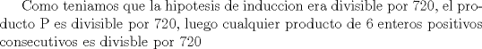 TEX: Como teniamos que la hipotesis de induccion era divisible por 720, el producto P es divisible por 720, luego cualquier producto de 6 enteros positivos consecutivos es divisble por 720