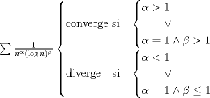 TEX: $\sum \frac{1}{n^\alpha(\log n)^\beta}<br />\begin{cases}<br />\text{converge si}&<br />\begin{cases}<br />\alpha>1\\<br />\qquad \vee\\<br />\alpha=1\wedge\beta>1<br />\end{cases}\\<br />\text{diverge}\quad\text{si}&<br />\begin{cases}<br />\alpha<1\\<br />\qquad \vee\\<br />\alpha=1\wedge\beta\leq 1<br />\end{cases}<br />\end{cases}$