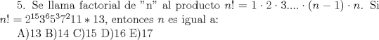 TEX:  5. Se llama factorial de "n" al producto $n!=1\cdot 2\cdot 3....\cdot (n-1)\cdot n$. Si $n!=2^{15}3^65^37^211*13$, entonces $n$ es igual a:<br /><br />A)13  B)14  C)15  D)16  E)17