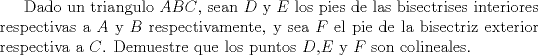 TEX: Dado un triangulo $ABC$, sean $D$ y $E$ los pies de las bisectrises interiores respectivas a $A$ y $B$ respectivamente, y sea $F$ el pie de la bisectriz exterior respectiva a $C$. Demuestre que los puntos $D$,$E$ y $F$ son colineales.  