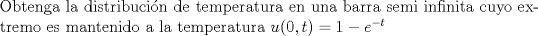 TEX: \noindent Obtenga la distribucin de temperatura en una barra semi infinita cuyo extremo es mantenido a la temperatura $u(0,t)=1-e^{-t}$