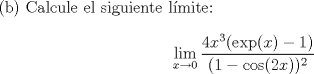 TEX: \indent (b) Calcule el siguiente l\'imite:\\<br />$$\displaystyle \lim_{x\to 0} \dfrac{4x^3(\operatorname{exp}(x)-1)}{(1-\cos (2x))^2}$$ \\