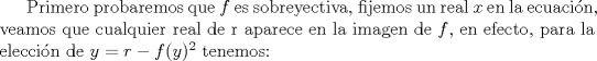 TEX: Primero probaremos que $f$ es sobreyectiva, fijemos un real $x$ en la ecuacin, veamos que cualquier real de r aparece en la imagen de $f$, en efecto, para la eleccin de $y=r-f(y)^2$ tenemos: