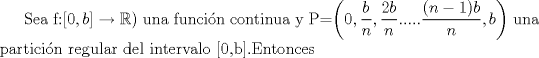 TEX: Sea f:$[0,b]\rightarrow \mathbb{R})$ una funcin continua y P=$\left(0,\dfrac{b}{n},\dfrac{2b}{n}.....\dfrac{(n-1)b}{n},b\right)$ una particin regular del intervalo [0,b].Entonces