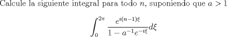 TEX:  Calcule la siguiente integral para todo $n$, suponiendo que $a>1$ $$\int_0^{2\pi} \frac{e^{i(n-1)\xi}}{1-a^{-1}e^{-i\xi}}d\xi$$