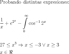 TEX: <br />\begin{align*}<br />  & \text{Probando distintas expresiones:} \\ <br /> &  \\ <br /> & \frac{1}{x}+e^{2^{x}}-\int\limits_{0}^{\infty }{\cos ^{-1}2^{x}} \\ <br /> &  \\ <br /> & 27\le x^{3}\Rightarrow x\le -3\vee x\ge 3 \\ <br /> & x\in \Re  \\ <br />\end{align*}<br />